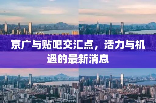 京廣與貼吧交匯點(diǎn)，活力與機(jī)遇的最新消息