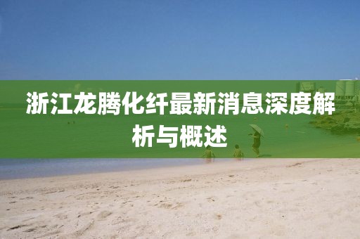 浙江龍騰化纖最新消息深度解析與概述
