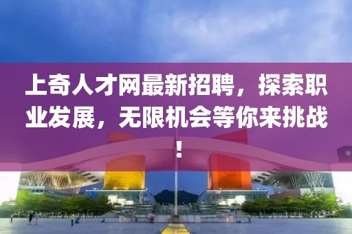 上奇人才網(wǎng)最新招聘，探索職業(yè)發(fā)展，無限機(jī)會(huì)等你來挑戰(zhàn)！