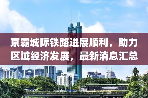 京霸城際鐵路進展順利，助力區(qū)域經(jīng)濟發(fā)展，最新消息匯總