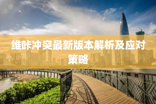 維咔沖突最新版本解析及應對策略