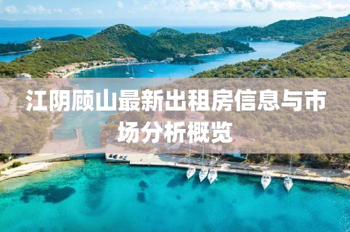 江陰顧山最新出租房信息與市場分析概覽