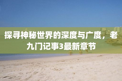 探尋神秘世界的深度與廣度，老九門記事3最新章節(jié)