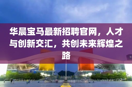 華晨寶馬最新招聘官網，人才與創(chuàng)新交匯，共創(chuàng)未來輝煌之路