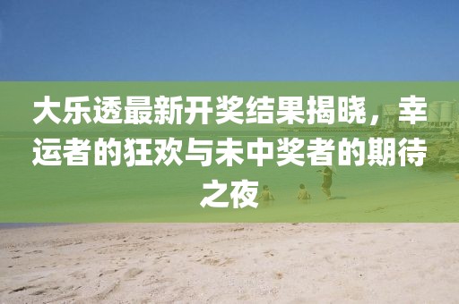 大樂透最新開獎(jiǎng)結(jié)果揭曉，幸運(yùn)者的狂歡與未中獎(jiǎng)?wù)叩钠诖? width=
