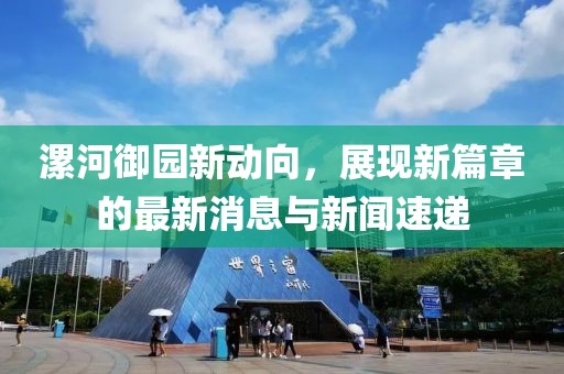 漯河御園新動向，展現(xiàn)新篇章的最新消息與新聞速遞