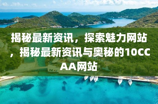 揭秘最新資訊，探索魅力網(wǎng)站，揭秘最新資訊與奧秘的10CCAA網(wǎng)站