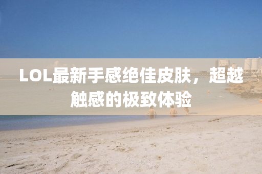 LOL最新手感絕佳皮膚，超越觸感的極致體驗(yàn)