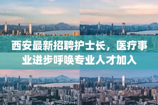 西安最新招聘護(hù)士長(zhǎng)，醫(yī)療事業(yè)進(jìn)步呼喚專(zhuān)業(yè)人才加入