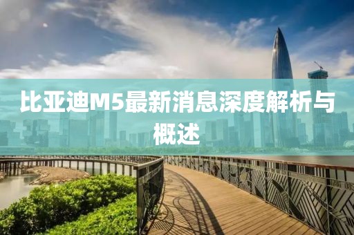 比亞迪M5最新消息深度解析與概述