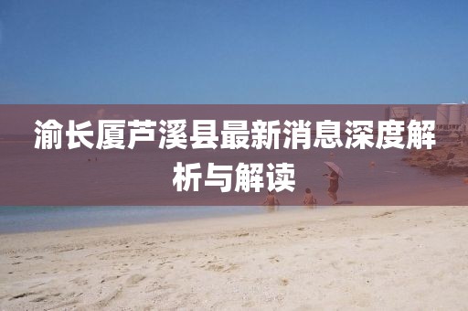 渝長(zhǎng)廈蘆溪縣最新消息深度解析與解讀