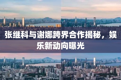 張繼科與謝娜跨界合作揭秘，娛樂新動向曝光