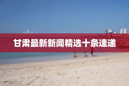 甘肅最新新聞精選十條速遞