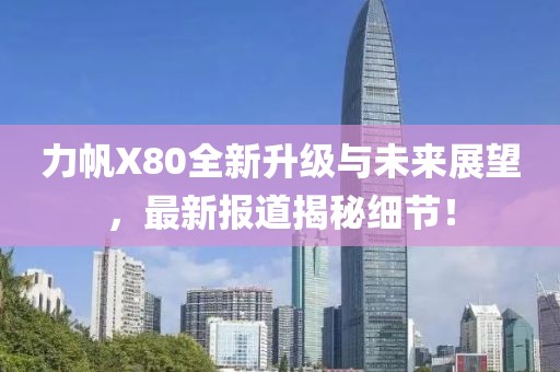力帆X80全新升級與未來展望，最新報道揭秘細節(jié)！