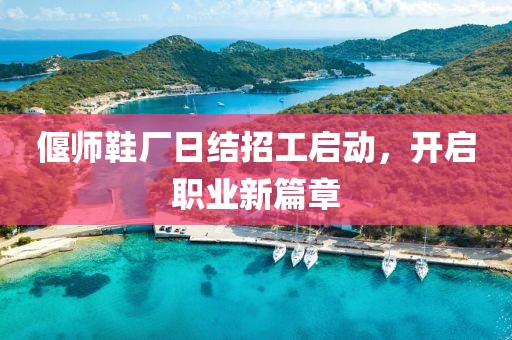 偃師鞋廠日結招工啟動，開啟職業(yè)新篇章