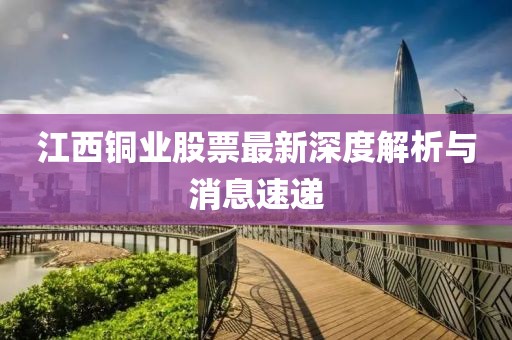 江西銅業(yè)股票最新深度解析與消息速遞