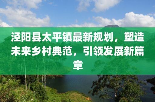 涇陽(yáng)縣太平鎮(zhèn)最新規(guī)劃，塑造未來(lái)鄉(xiāng)村典范，引領(lǐng)發(fā)展新篇章