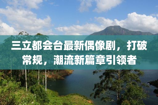 三立都會(huì)臺(tái)最新偶像劇，打破常規(guī)，潮流新篇章引領(lǐng)者