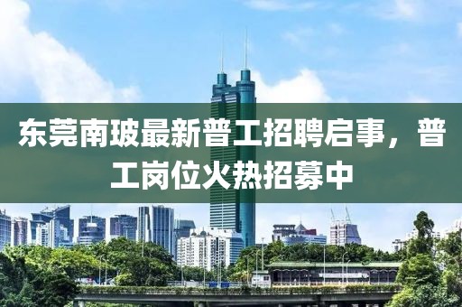 東莞南玻最新普工招聘啟事，普工崗位火熱招募中