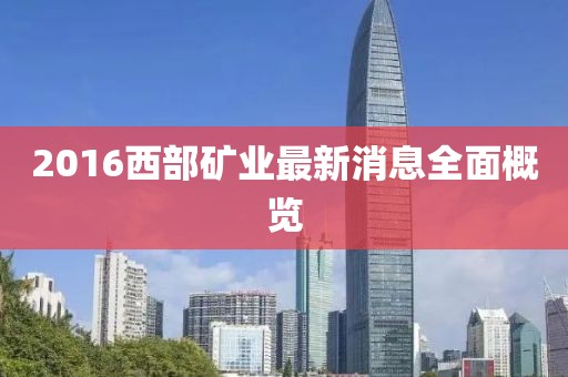 2016西部礦業(yè)最新消息全面概覽