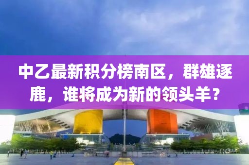 中乙最新積分榜南區(qū)，群雄逐鹿，誰將成為新的領(lǐng)頭羊？