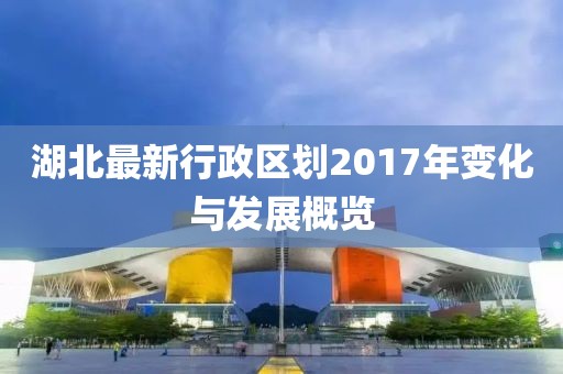 湖北最新行政區(qū)劃2017年變化與發(fā)展概覽