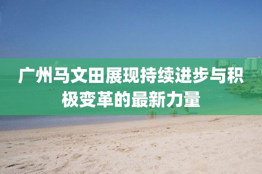 廣州馬文田展現持續(xù)進步與積極變革的最新力量
