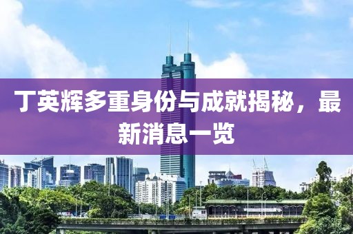 丁英輝多重身份與成就揭秘，最新消息一覽