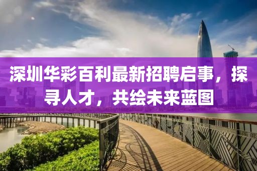 深圳華彩百利最新招聘啟事，探尋人才，共繪未來藍(lán)圖