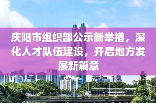 慶陽市組織部公示新舉措，深化人才隊伍建設(shè)，開啟地方發(fā)展新篇章